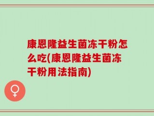 康恩隆益生菌冻干粉怎么吃(康恩隆益生菌冻干粉用法指南)