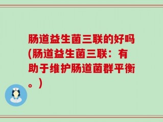 肠道益生菌三联的好吗(肠道益生菌三联：有助于维护肠道菌群平衡。)