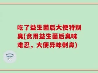 吃了益生菌后大便特别臭(食用益生菌后臭味难忍，大便异味刺鼻)