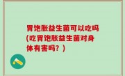 胃饱胀益生菌可以吃吗(吃胃饱胀益生菌对身体有害吗？)