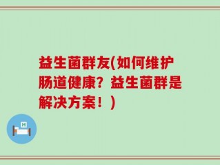 益生菌群友(如何维护肠道健康？益生菌群是解决方案！)