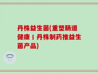 丹株益生菌(重塑肠道健康丨丹株制药推益生菌产品)