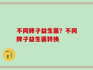 不同牌子益生菌？不同牌子益生菌转换