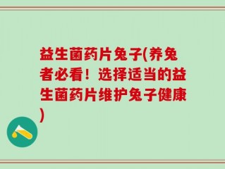 益生菌药片兔子(养兔者必看！选择适当的益生菌药片维护兔子健康)