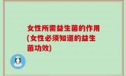 女性所需益生菌的作用(女性必须知道的益生菌功效)