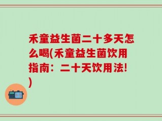 禾童益生菌二十多天怎么喝(禾童益生菌饮用指南：二十天饮用法!)