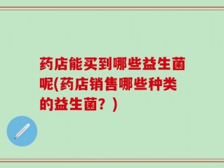 药店能买到哪些益生菌呢(药店销售哪些种类的益生菌？)