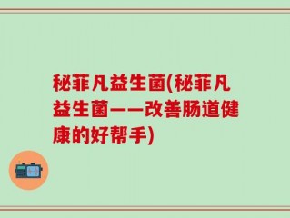 秘菲凡益生菌(秘菲凡益生菌——改善肠道健康的好帮手)