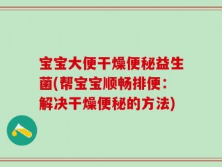 宝宝大便干燥便秘益生菌(帮宝宝顺畅排便：解决干燥便秘的方法)