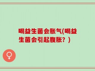 喝益生菌会胀气(喝益生菌会引起腹胀？)