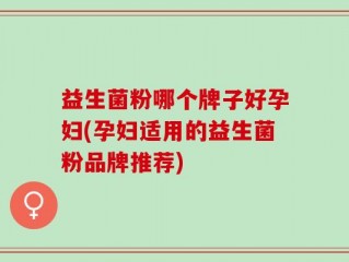 益生菌粉哪个牌子好孕妇(孕妇适用的益生菌粉品牌推荐)