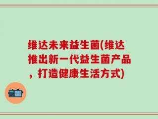 维达未来益生菌(维达推出新一代益生菌产品，打造健康生活方式)