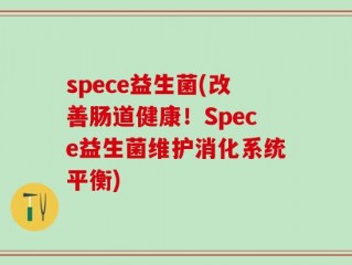 spece益生菌(改善肠道健康！Spece益生菌维护消化系统平衡)