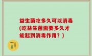 益生菌吃多久可以消毒(吃益生菌需要多久才能起到消毒作用？)