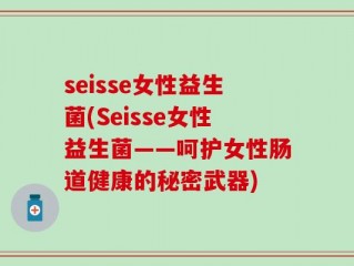seisse女性益生菌(Seisse女性益生菌——呵护女性肠道健康的秘密武器)