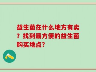 益生菌在什么地方有卖？找到最方便的益生菌购买地点？