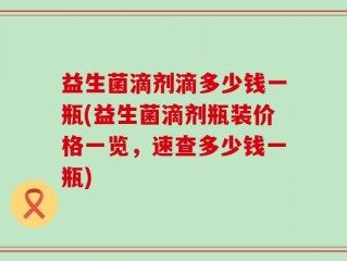 益生菌滴剂滴多少钱一瓶(益生菌滴剂瓶装价格一览，速查多少钱一瓶)