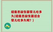 纽曼思益生菌婴儿吃多久(纽曼思益生菌适合婴儿吃多久呢？)