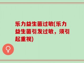 乐力益生菌过敏(乐力益生菌引发过敏，须引起重视)