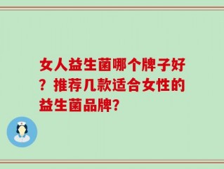 女人益生菌哪个牌子好？推荐几款适合女性的益生菌品牌？