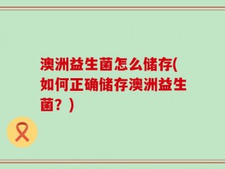 澳洲益生菌怎么储存(如何正确储存澳洲益生菌？)