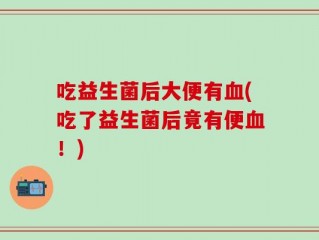 吃益生菌后大便有血(吃了益生菌后竟有便血！)