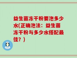 益生菌冻干粉要泡多少水(正确泡法：益生菌冻干粉与多少水搭配最佳？)
