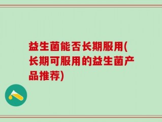 益生菌能否长期服用(长期可服用的益生菌产品推荐)