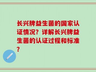 长兴牌益生菌的国家认证情况？详解长兴牌益生菌的认证过程和标准？