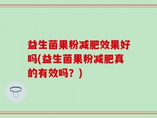益生菌果粉减肥效果好吗(益生菌果粉减肥真的有效吗？)