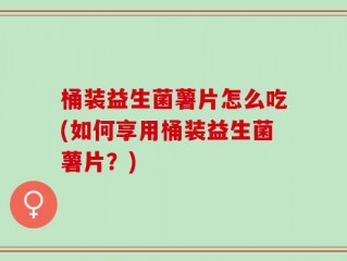 桶装益生菌薯片怎么吃(如何享用桶装益生菌薯片？)