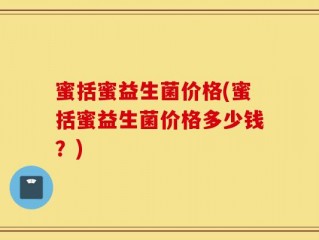蜜括蜜益生菌价格(蜜括蜜益生菌价格多少钱？)