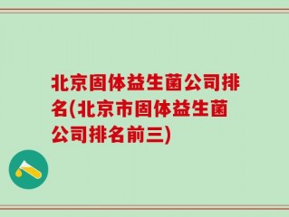北京固体益生菌公司排名(北京市固体益生菌公司排名前三)
