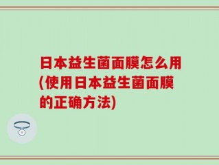 日本益生菌面膜怎么用(使用日本益生菌面膜的正确方法)