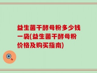 益生菌干酵母粉多少钱一袋(益生菌干酵母粉价格及购买指南)