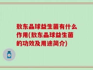 敖东晶球益生菌有什么作用(敖东晶球益生菌的功效及用途简介)