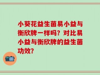 小葵花益生菌易小益与衡欣牌一样吗？对比易小益与衡欣牌的益生菌功效？