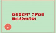 益生菌百科？了解益生菌的功效和种类？