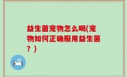 益生菌宠物怎么喝(宠物如何正确服用益生菌？)