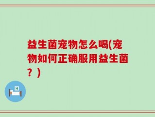 益生菌宠物怎么喝(宠物如何正确服用益生菌？)