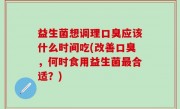 益生菌想调理口臭应该什么时间吃(改善口臭，何时食用益生菌最合适？)