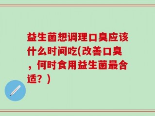 益生菌想调理口臭应该什么时间吃(改善口臭，何时食用益生菌最合适？)