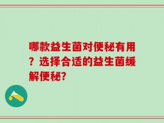哪款益生菌对便秘有用？选择合适的益生菌缓解便秘？