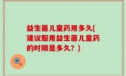 益生菌儿童药用多久(建议服用益生菌儿童药的时限是多久？)
