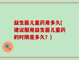 益生菌儿童药用多久(建议服用益生菌儿童药的时限是多久？)