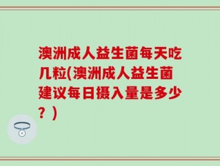 澳洲成人益生菌每天吃几粒(澳洲成人益生菌建议每日摄入量是多少？)