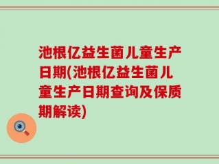 池根亿益生菌儿童生产日期(池根亿益生菌儿童生产日期查询及保质期解读)