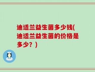 迪适兰益生菌多少钱(迪适兰益生菌的价格是多少？)
