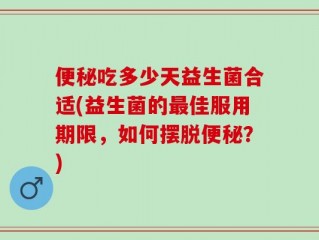 便秘吃多少天益生菌合适(益生菌的最佳服用期限，如何摆脱便秘？)