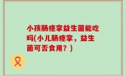 小孩肠痉挛益生菌能吃吗(小儿肠痉挛，益生菌可否食用？)